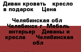 Диван кровать   кресло (в подарок) › Цена ­ 1 800 - Челябинская обл., Челябинск г. Мебель, интерьер » Диваны и кресла   . Челябинская обл.